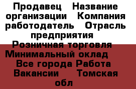 Продавец › Название организации ­ Компания-работодатель › Отрасль предприятия ­ Розничная торговля › Минимальный оклад ­ 1 - Все города Работа » Вакансии   . Томская обл.